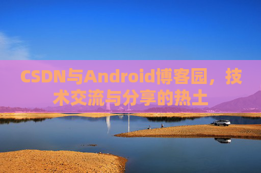 CSDN与Android博客园，技术交流与分享的热土