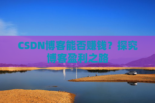 CSDN博客能否赚钱？探究博客盈利之路